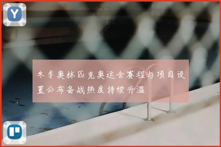 冬季奥林匹克奥运会赛程与项目设置公布备战热度持续升温