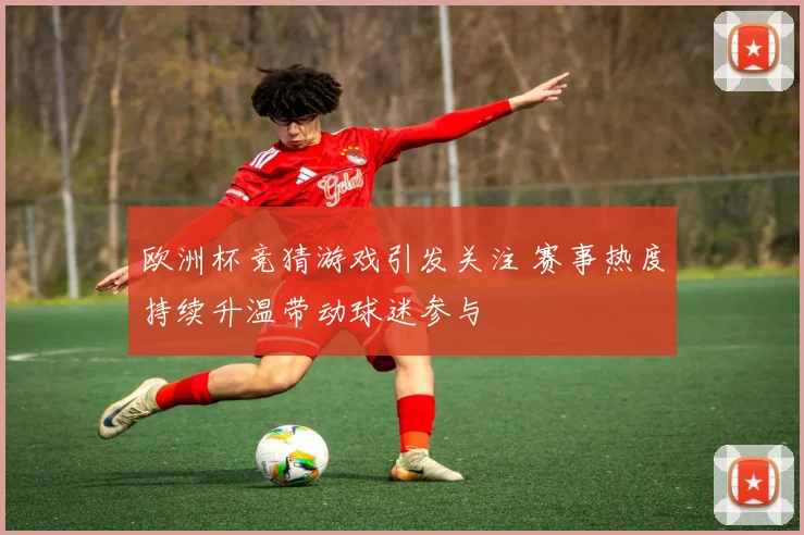 欧洲杯竞猜游戏引发关注 赛事热度持续升温带动球迷参与