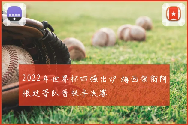 2022年世界杯四强出炉 梅西领衔阿根廷等队晋级半决赛