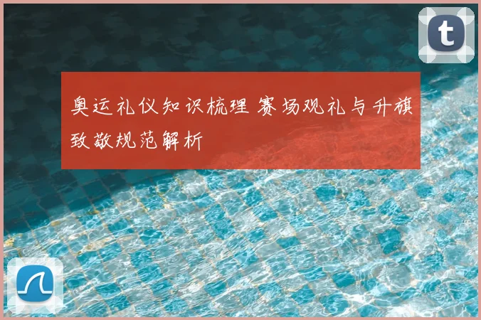 奥运礼仪知识梳理 赛场观礼与升旗致敬规范解析