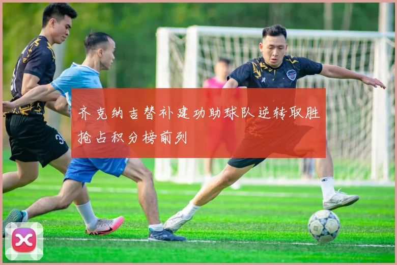 齐克纳吉替补建功助球队逆转取胜抢占积分榜前列
