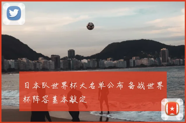 日本队世界杯大名单公布 备战世界杯阵容基本敲定