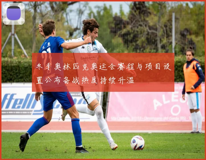 冬季奥林匹克奥运会赛程与项目设置公布备战热度持续升温