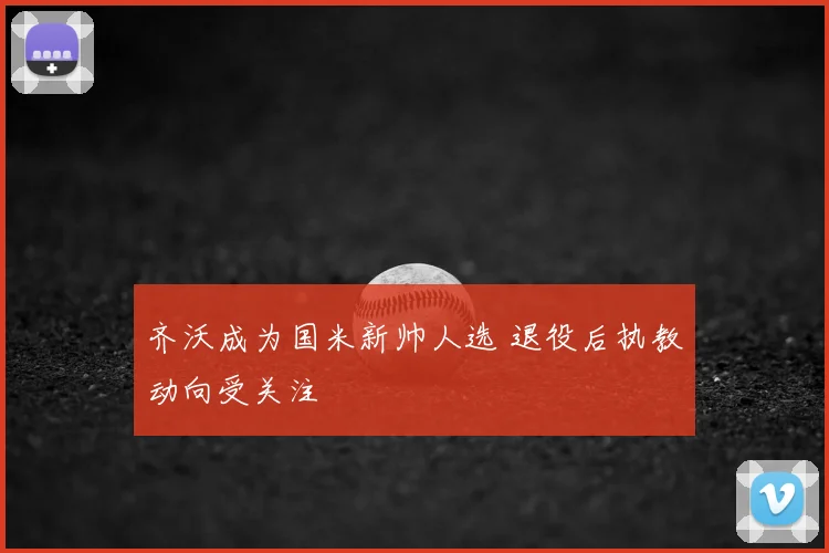 齐沃成为国米新帅人选 退役后执教动向受关注