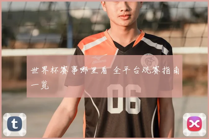 世界杯赛事哪里看 全平台观赛指南一览