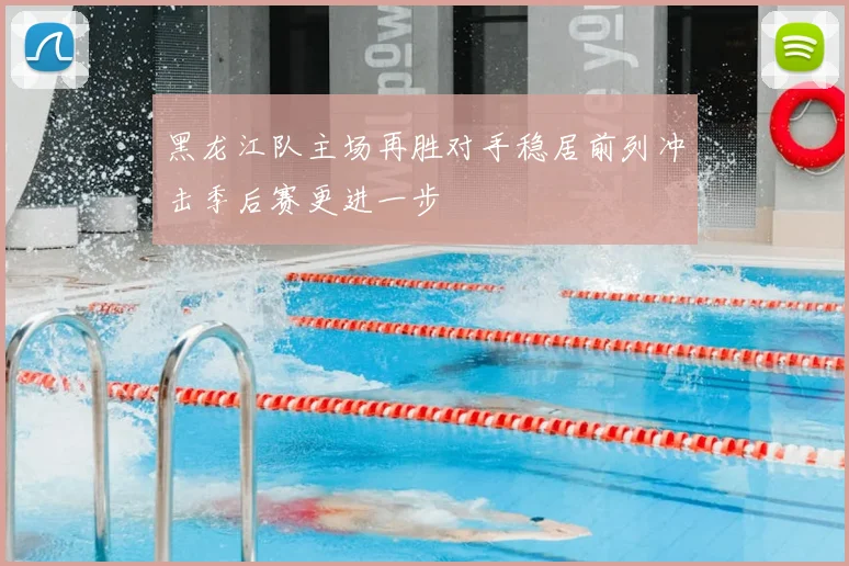 黑龙江队主场再胜对手稳居前列冲击季后赛更进一步