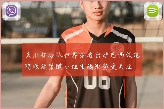 美洲杯各队世界排名出炉巴西领跑阿根廷紧随小组出线形势受关注