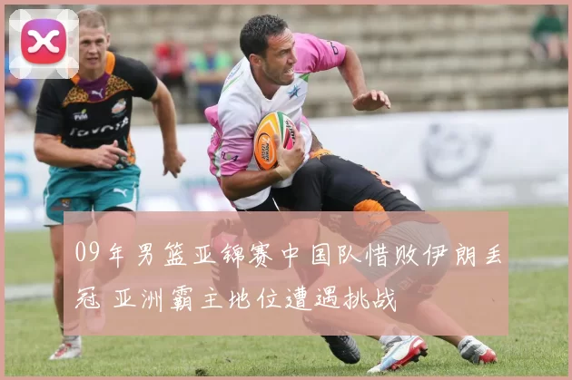 09年男篮亚锦赛中国队惜败伊朗丢冠 亚洲霸主地位遭遇挑战