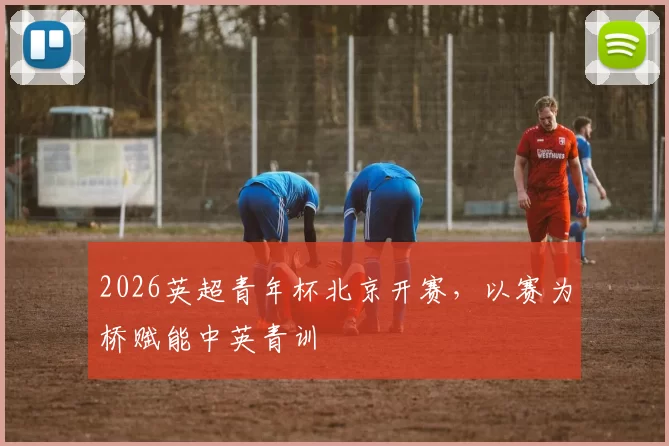 2026英超青年杯北京开赛，以赛为桥赋能中英青训