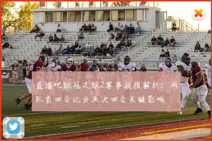 直播吧欧冠足球2赛事战报解析：两队首回合比分及次回合关键影响