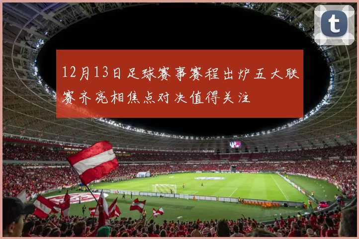 12月13日足球赛事赛程出炉五大联赛齐亮相焦点对决值得关注