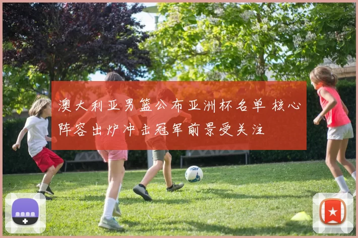 澳大利亚男篮公布亚洲杯名单 核心阵容出炉冲击冠军前景受关注