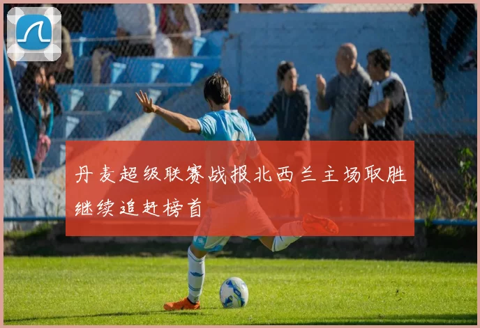 丹麦超级联赛战报北西兰主场取胜继续追赶榜首