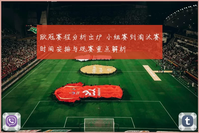 欧冠赛程分析出炉 小组赛到淘汰赛时间安排与观赛重点解析