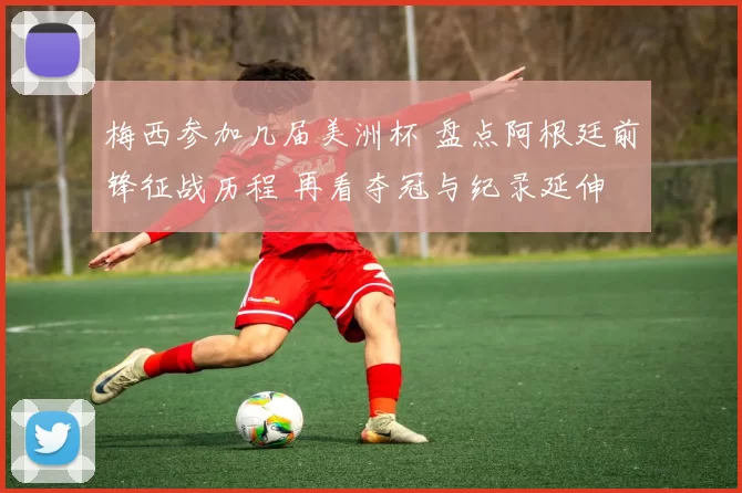 梅西参加几届美洲杯 盘点阿根廷前锋征战历程 再看夺冠与纪录延伸