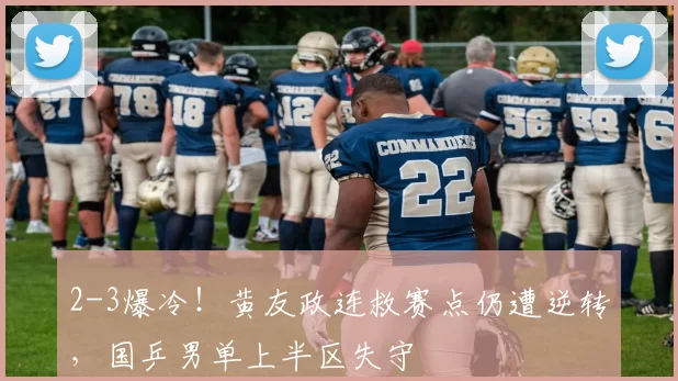 2-3爆冷！黄友政连救赛点仍遭逆转，国乒男单上半区失守