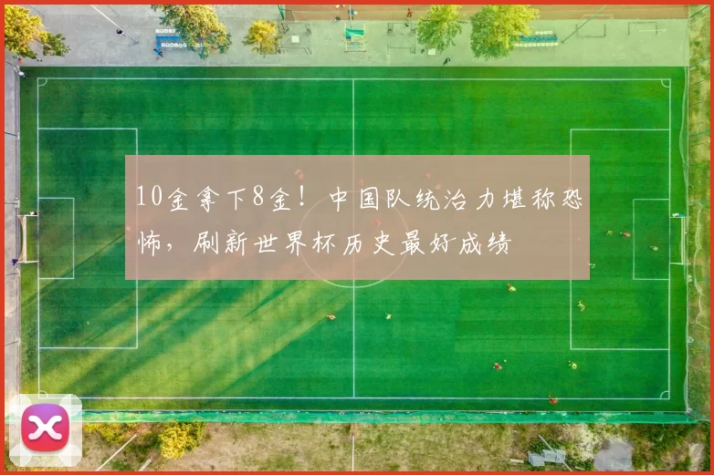 10金拿下8金！中国队统治力堪称恐怖，刷新世界杯历史最好成绩