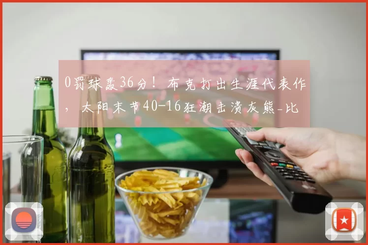 0罚球轰36分！布克打出生涯代表作，太阳末节40-16狂潮击溃灰熊_比赛_得分_NBA