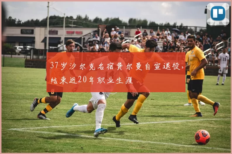 37岁沙尔克名宿费尔曼自宣退役，结束近20年职业生涯