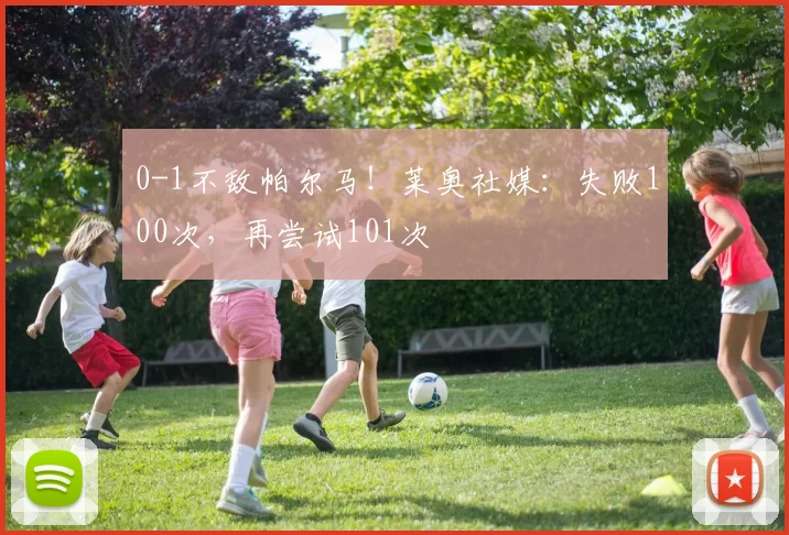 0-1不敌帕尔马！莱奥社媒：失败100次，再尝试101次️