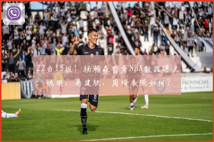 22分15板！杨瀚森首秀NBA数据曝光：姚明、易建联、周琦表现如何？_篮板_赛季_CBA