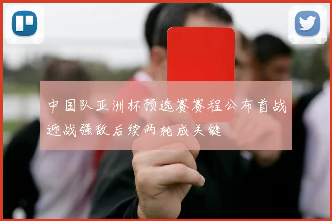 中国队亚洲杯预选赛赛程公布首战迎战强敌后续两轮成关键