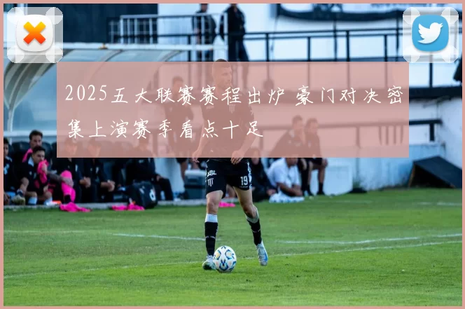 2025五大联赛赛程出炉 豪门对决密集上演赛季看点十足